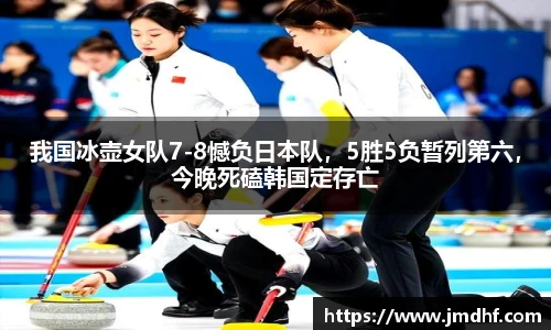 我国冰壶女队7-8憾负日本队，5胜5负暂列第六，今晚死磕韩国定存亡