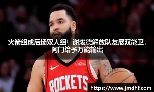 火箭组成后场双人组！谢泼德解放队友展双能卫，阿门给予万能输出